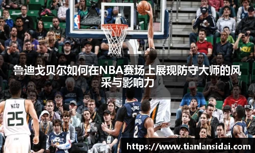 鲁迪戈贝尔如何在NBA赛场上展现防守大师的风采与影响力