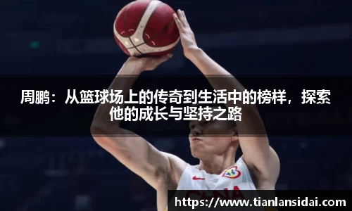 周鹏：从篮球场上的传奇到生活中的榜样，探索他的成长与坚持之路