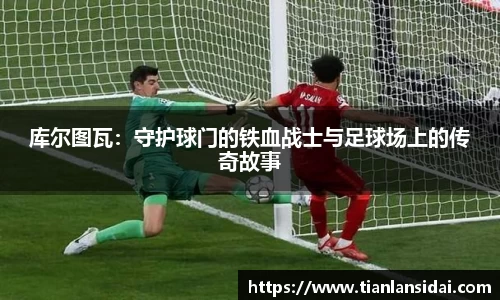 库尔图瓦：守护球门的铁血战士与足球场上的传奇故事