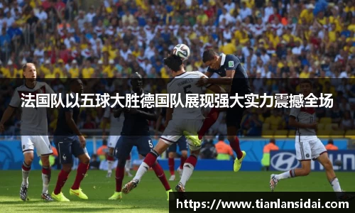 法国队以五球大胜德国队展现强大实力震撼全场