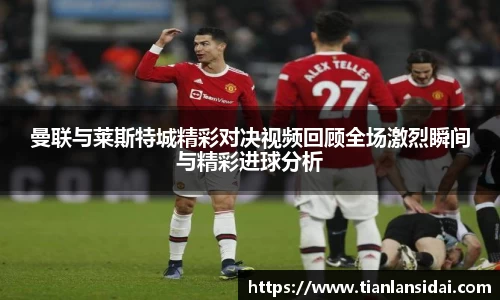 曼联与莱斯特城精彩对决视频回顾全场激烈瞬间与精彩进球分析